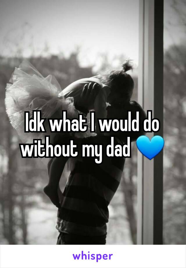 Idk what I would do without my dad 💙