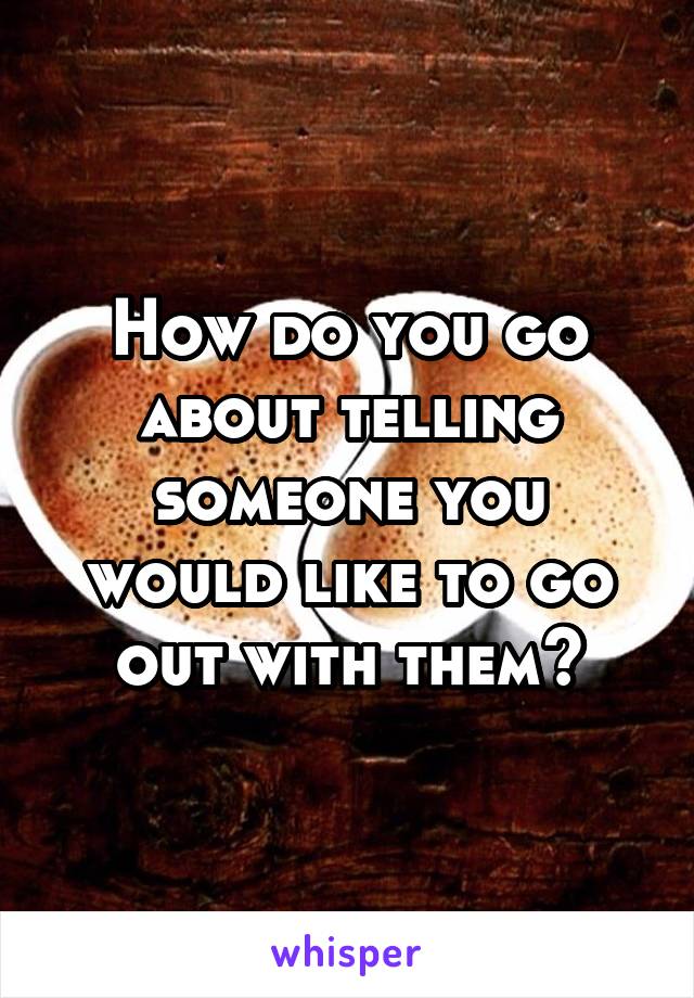 How do you go about telling someone you would like to go out with them?