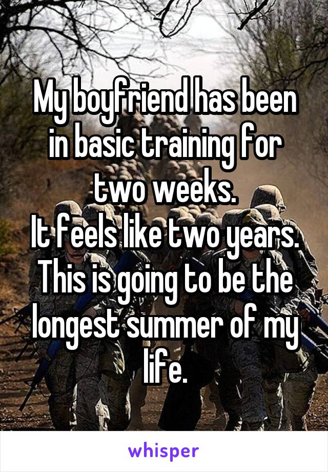 My boyfriend has been in basic training for two weeks.
It feels like two years. This is going to be the longest summer of my life.