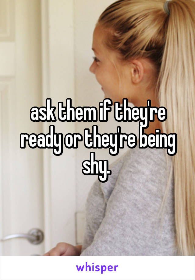 ask them if they're ready or they're being shy. 