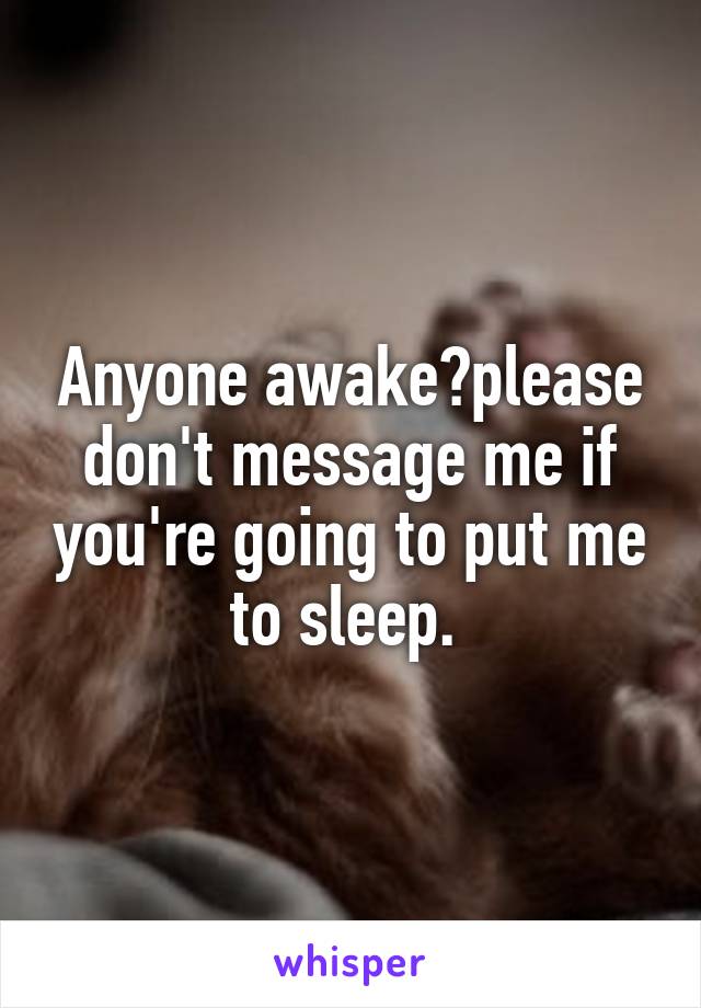 Anyone awake?please don't message me if you're going to put me to sleep. 