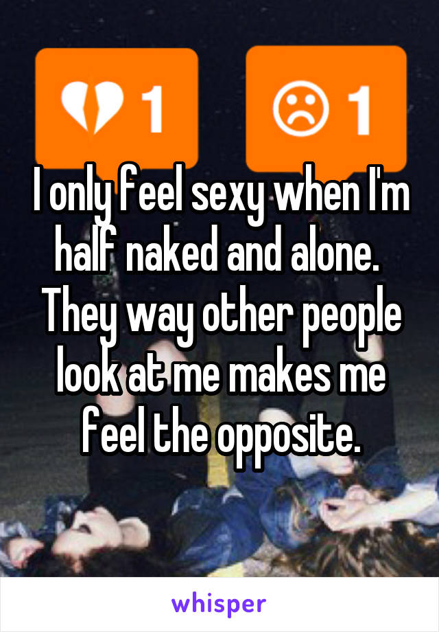 I only feel sexy when I'm half naked and alone.  They way other people look at me makes me feel the opposite.