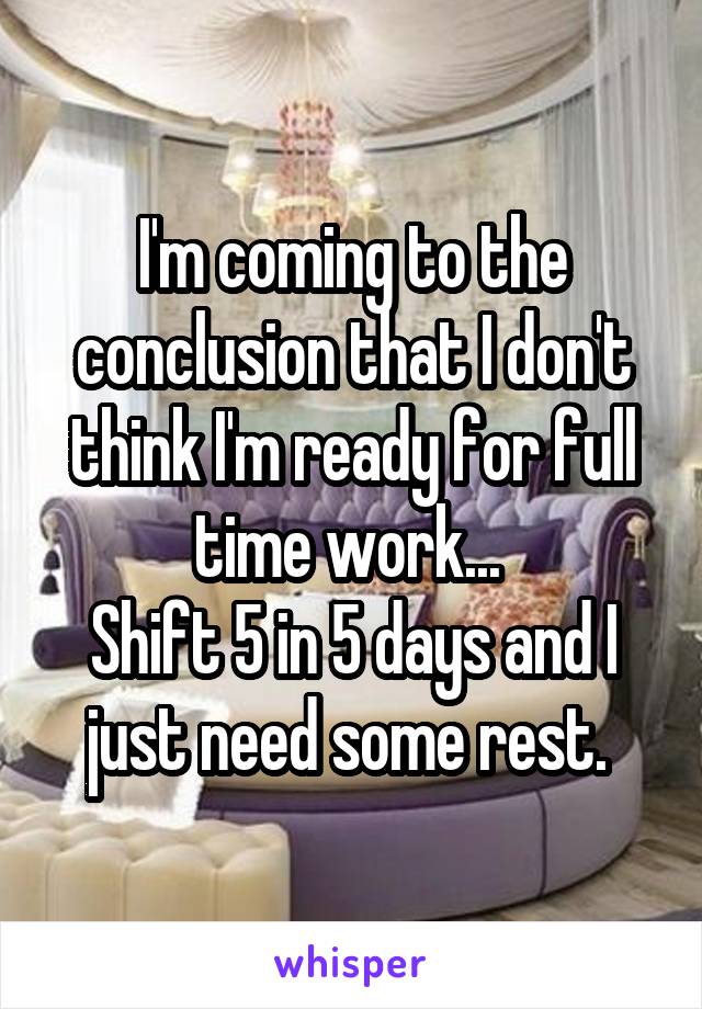 I'm coming to the conclusion that I don't think I'm ready for full time work... 
Shift 5 in 5 days and I just need some rest. 