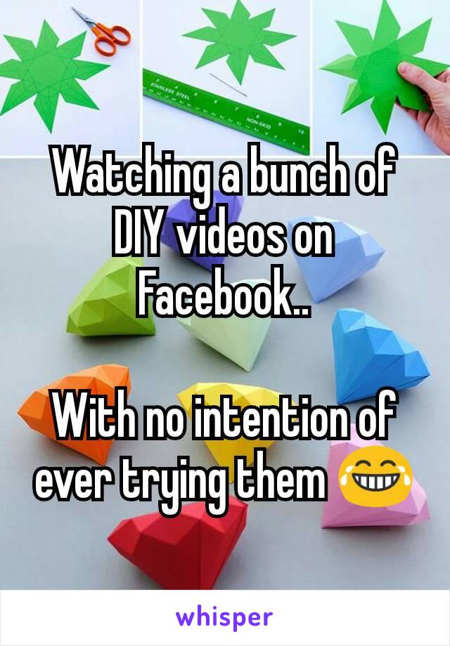 Watching a bunch of DIY videos on Facebook..

With no intention of ever trying them 😂