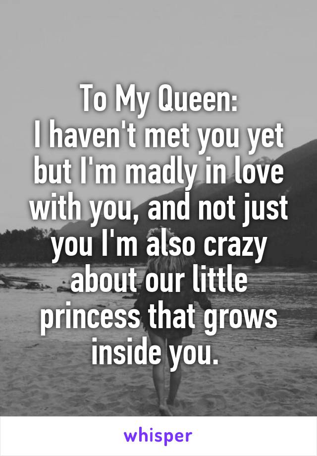 To My Queen:
I haven't met you yet but I'm madly in love with you, and not just you I'm also crazy about our little princess that grows inside you. 