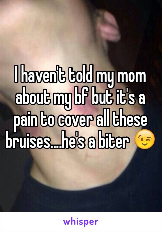 I haven't told my mom about my bf but it's a pain to cover all these bruises....he's a biter 😉