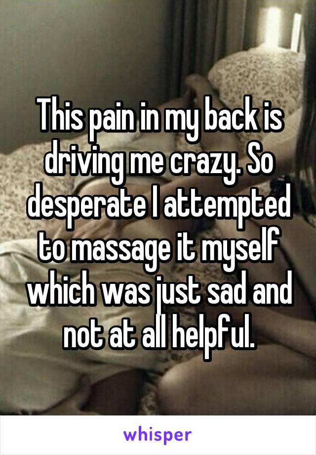 This pain in my back is driving me crazy. So desperate I attempted to massage it myself which was just sad and not at all helpful.