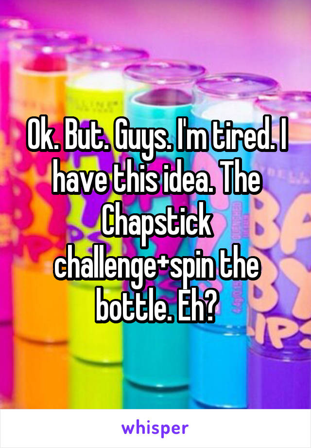 Ok. But. Guys. I'm tired. I have this idea. The Chapstick challenge+spin the bottle. Eh?