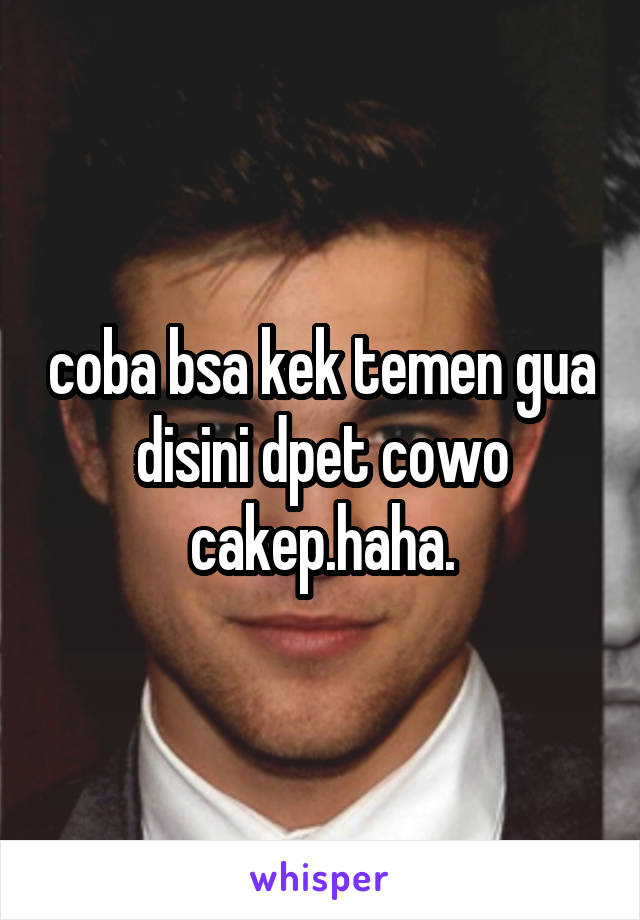 coba bsa kek temen gua disini dpet cowo cakep.haha.