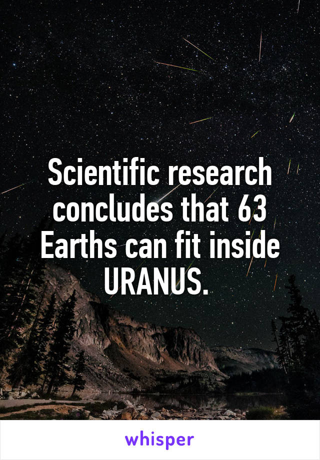 Scientific research concludes that 63 Earths can fit inside URANUS. 