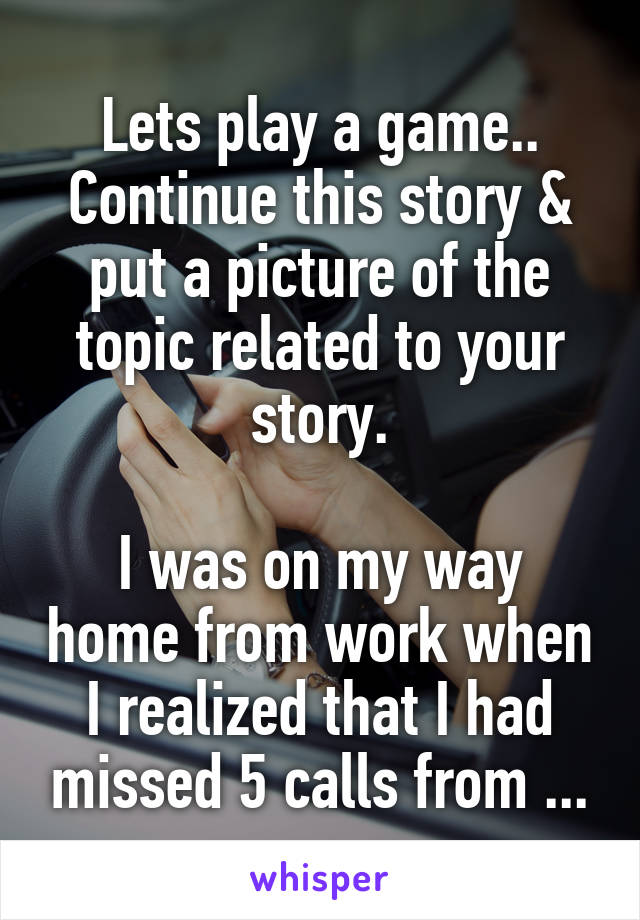 Lets play a game.. Continue this story & put a picture of the topic related to your story.

I was on my way home from work when I realized that I had missed 5 calls from ...