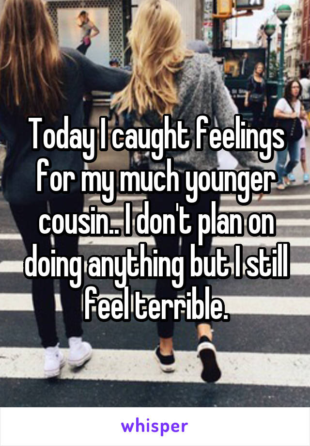 Today I caught feelings for my much younger cousin.. I don't plan on doing anything but I still feel terrible.