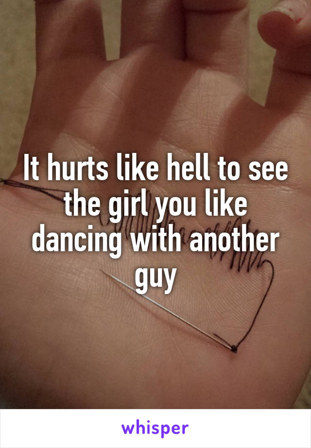 It hurts like hell to see the girl you like dancing with another guy