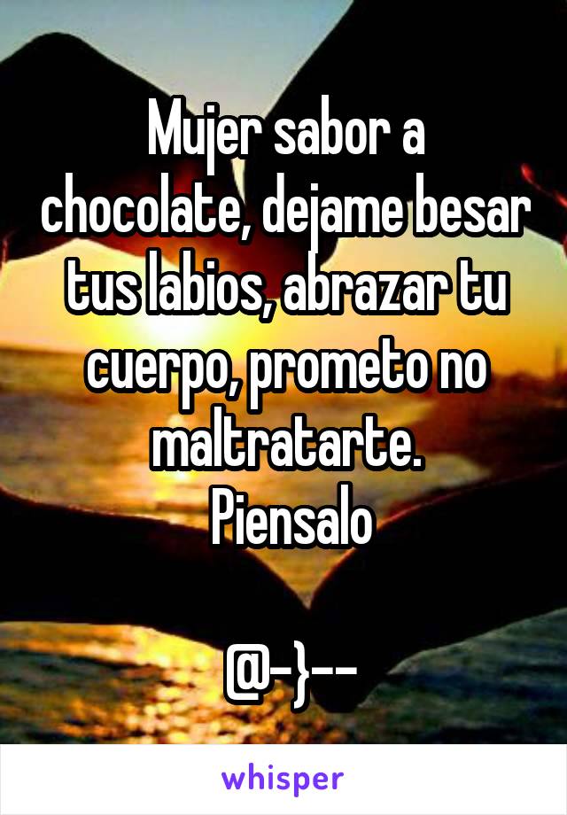 Mujer sabor a chocolate, dejame besar tus labios, abrazar tu cuerpo, prometo no maltratarte.
 Piensalo

 @-}--