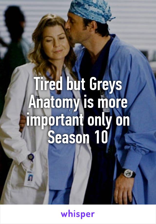 Tired but Greys Anatomy is more important only on Season 10