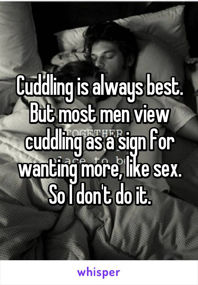 Cuddling is always best. But most men view cuddling as a sign for wanting more, like sex. So I don't do it.