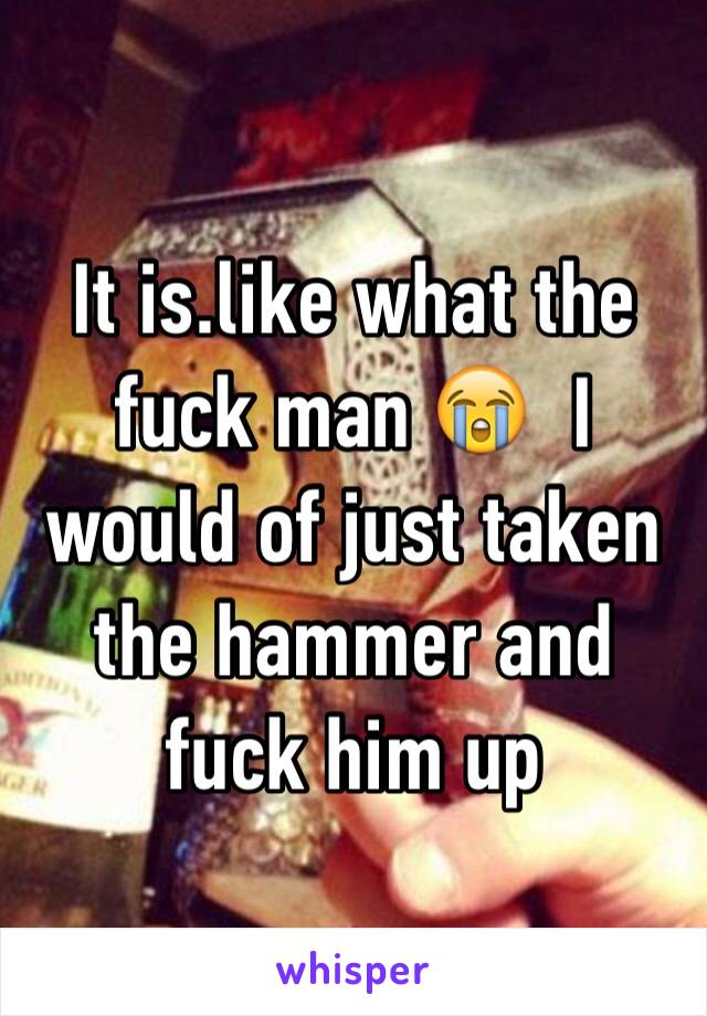 It is.like what the fuck man 😭  I would of just taken the hammer and fuck him up 