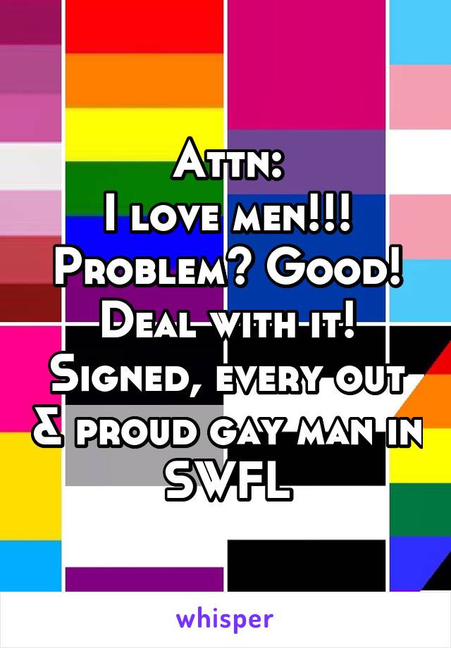 Attn:
I love men!!! Problem? Good! Deal with it!
Signed, every out & proud gay man in SWFL