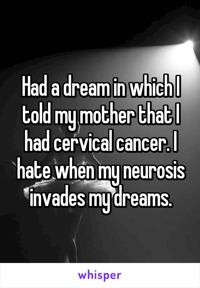 Had a dream in which I told my mother that I had cervical cancer. I hate when my neurosis invades my dreams.