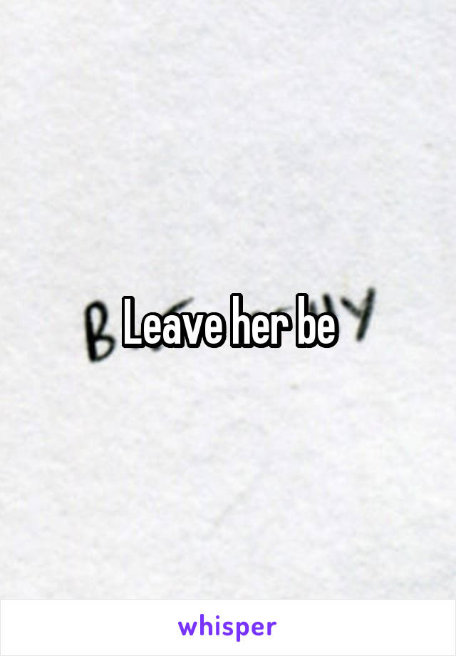 Leave her be