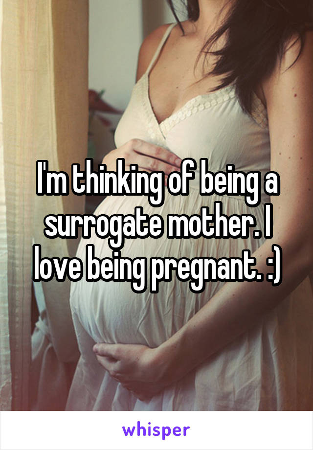 I'm thinking of being a surrogate mother. I love being pregnant. :)