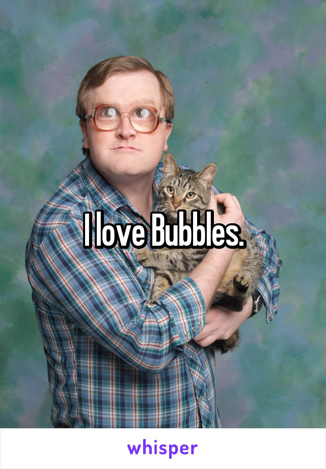 I love Bubbles.