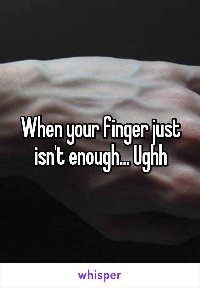 When your finger just isn't enough... Ughh