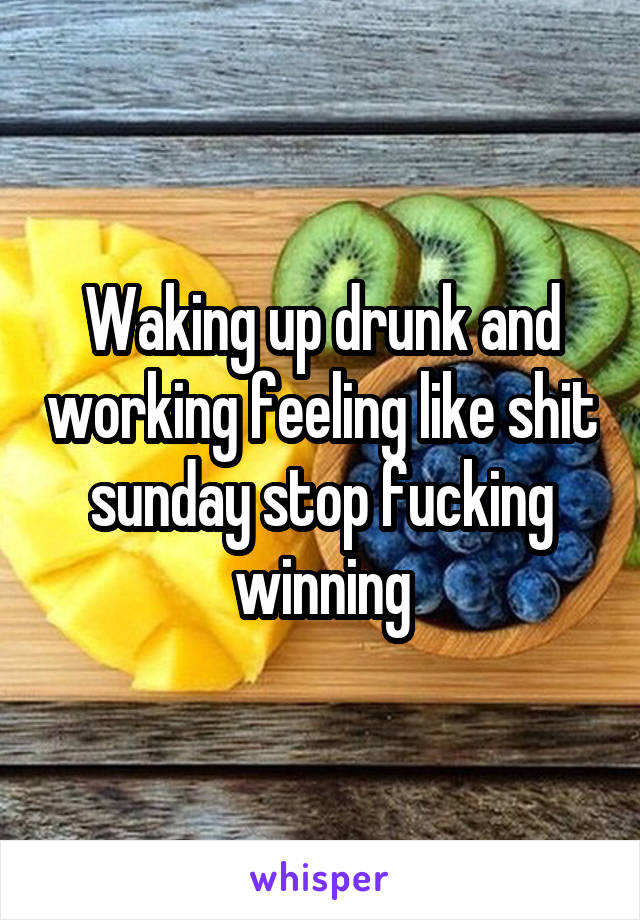 Waking up drunk and working feeling like shit sunday stop fucking winning