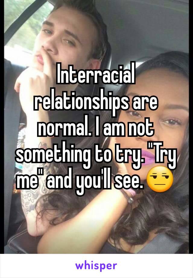 Interracial relationships are normal. I am not something to try. "Try me" and you'll see.😒