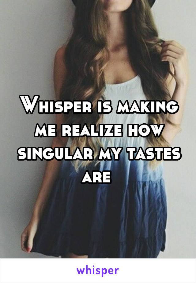 Whisper is making me realize how singular my tastes are 