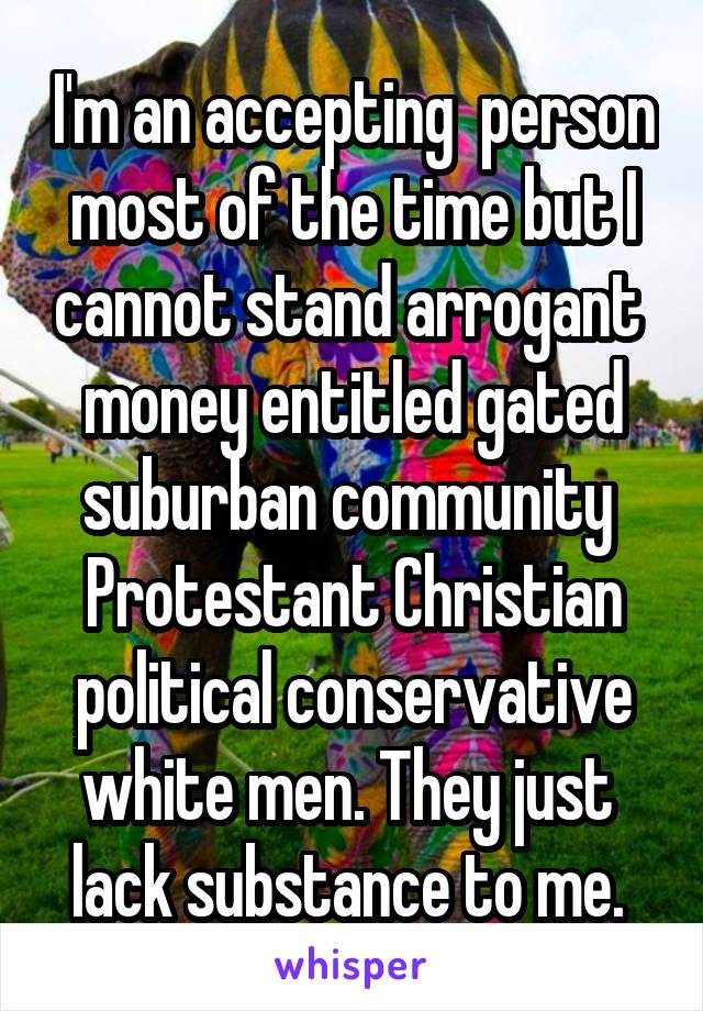 I'm an accepting  person most of the time but I cannot stand arrogant  money entitled gated suburban community  Protestant Christian political conservative white men. They just  lack substance to me. 