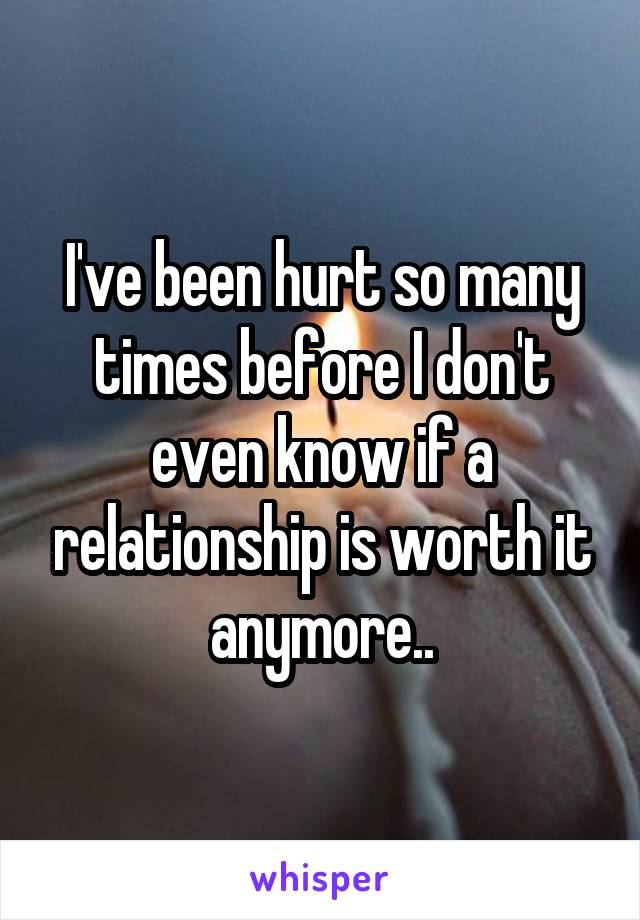 I've been hurt so many times before I don't even know if a relationship is worth it anymore..