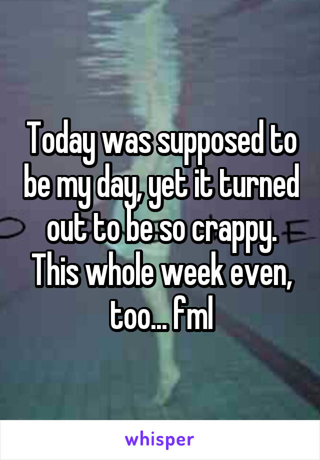 Today was supposed to be my day, yet it turned out to be so crappy. This whole week even, too... fml