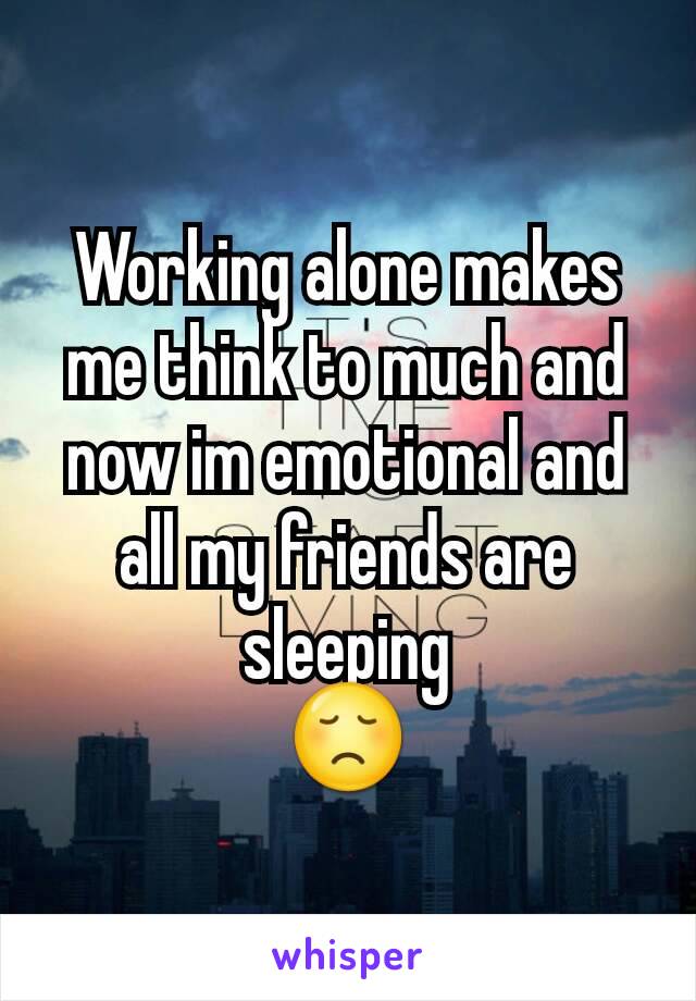 Working alone makes me think to much and now im emotional and all my friends are sleeping
😞