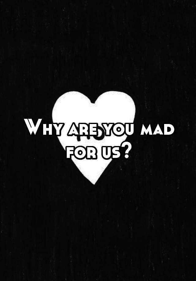 why-are-you-mad-for-us