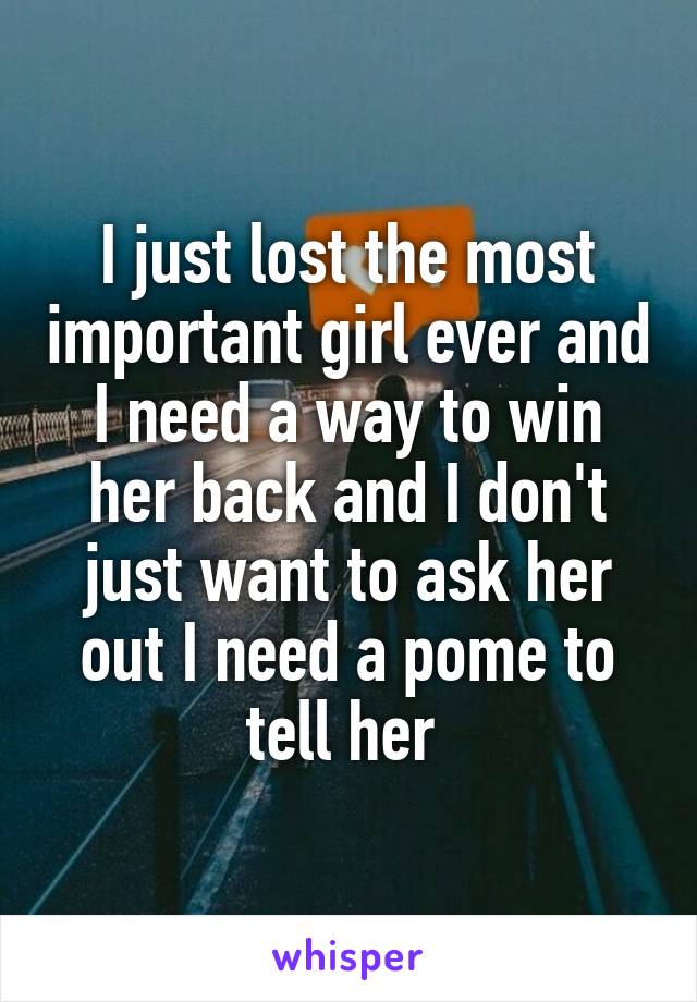 I just lost the most important girl ever and I need a way to win her back and I don't just want to ask her out I need a pome to tell her 