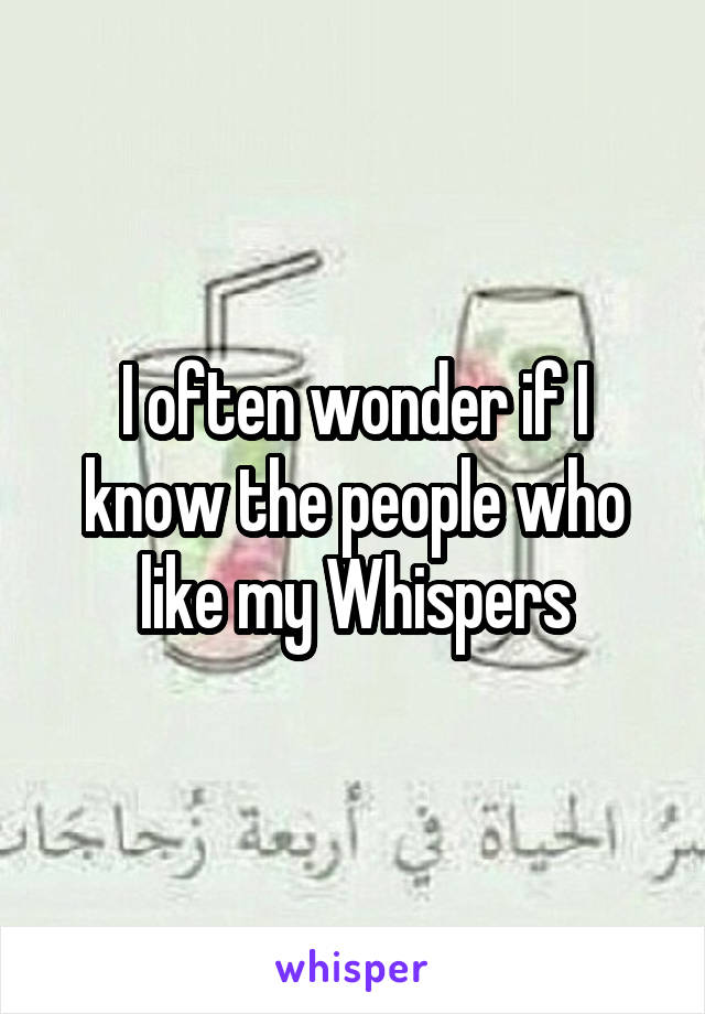 I often wonder if I know the people who like my Whispers