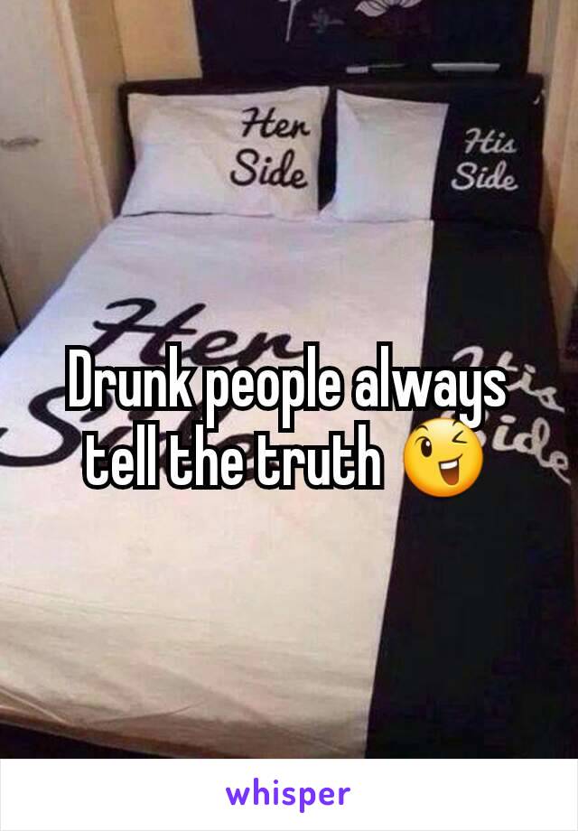 Drunk people always tell the truth 😉