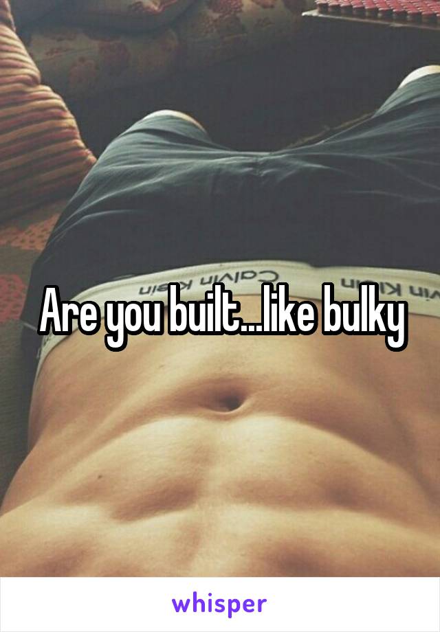 Are you built...like bulky