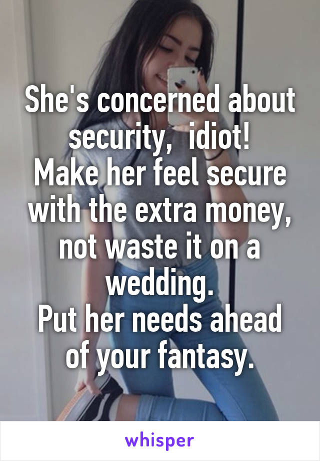 She's concerned about security,  idiot!
Make her feel secure with the extra money, not waste it on a wedding.
Put her needs ahead of your fantasy.