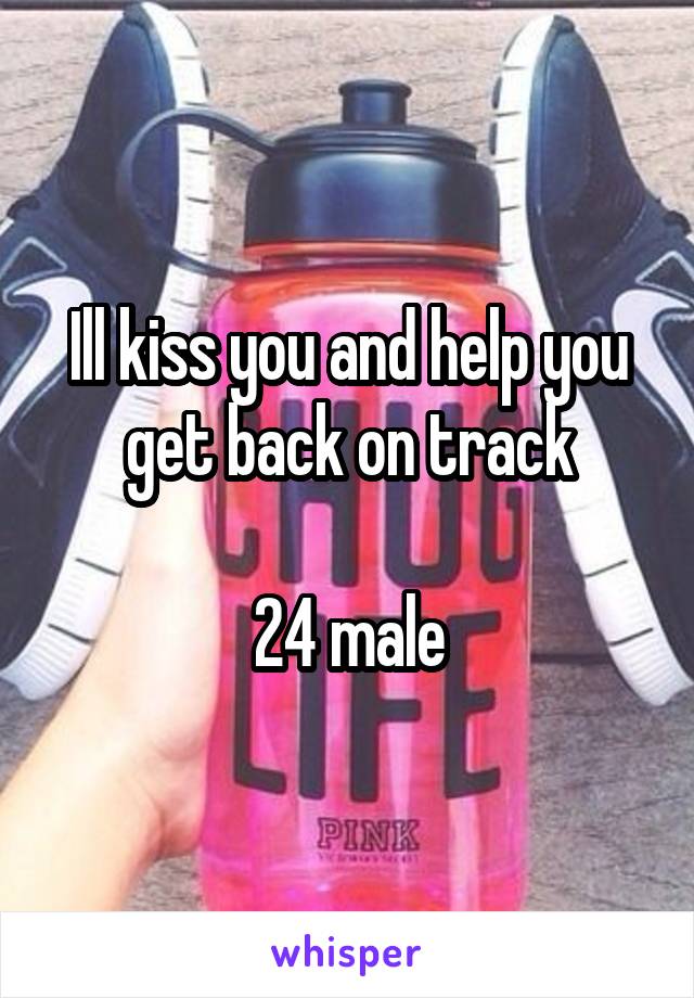 Ill kiss you and help you get back on track

24 male