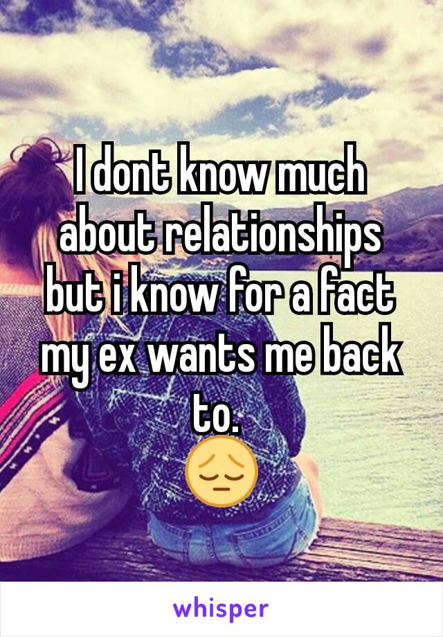 I dont know much about relationships but i know for a fact my ex wants me back to. 
😔