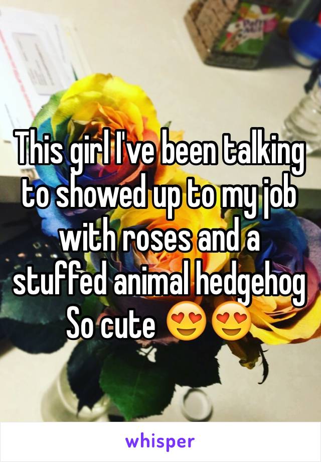 This girl I've been talking to showed up to my job with roses and a stuffed animal hedgehog 
So cute 😍😍