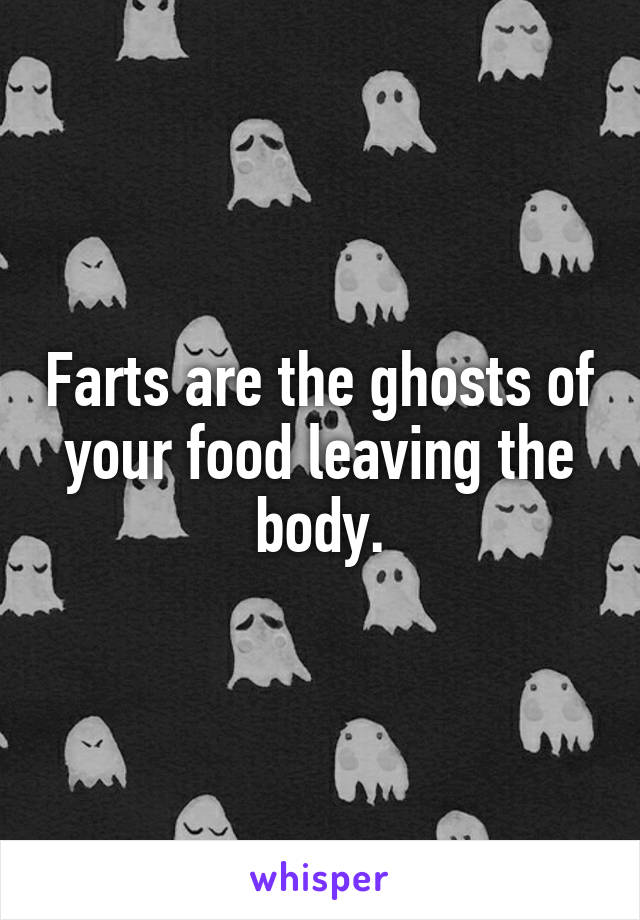 Farts are the ghosts of your food leaving the body.