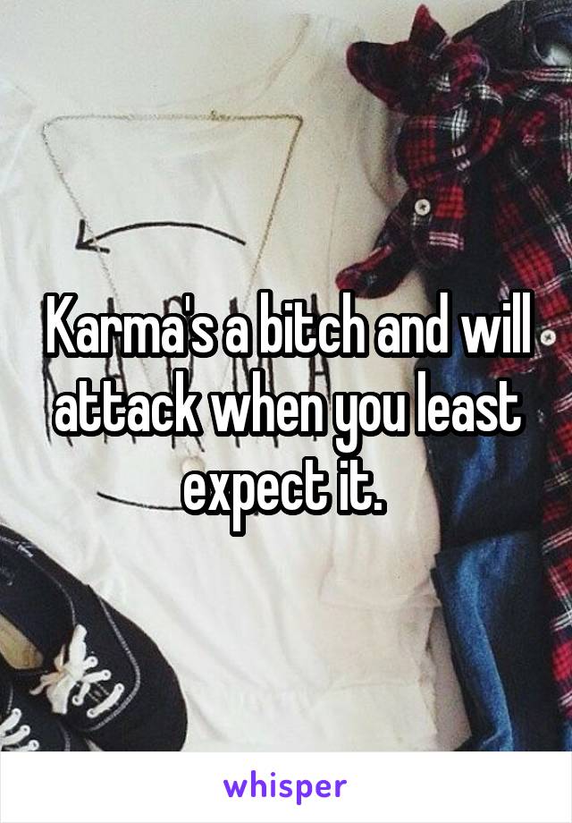 Karma's a bitch and will attack when you least expect it. 