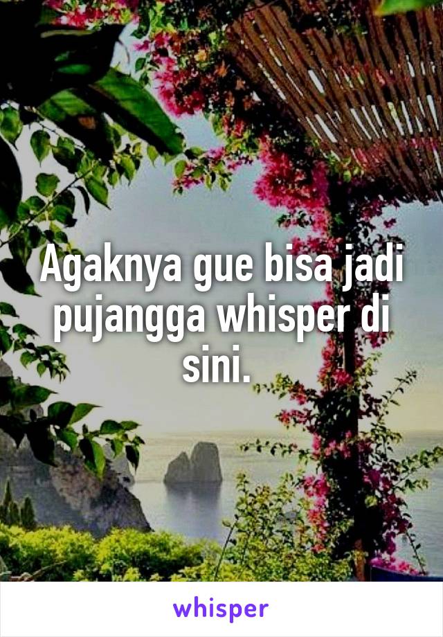 Agaknya gue bisa jadi pujangga whisper di sini. 