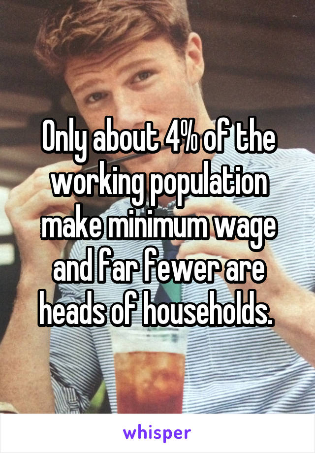 Only about 4% of the working population make minimum wage and far fewer are heads of households. 