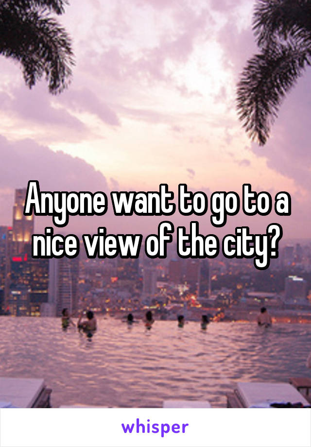 Anyone want to go to a nice view of the city?