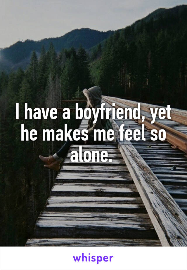 I have a boyfriend, yet he makes me feel so alone. 