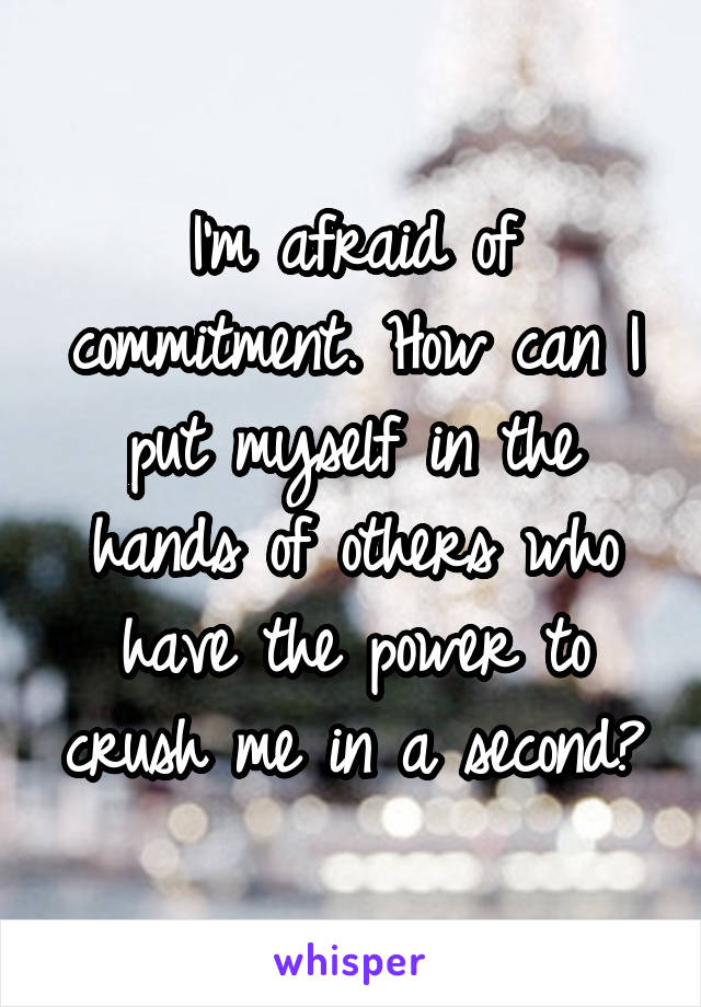 I'm afraid of commitment. How can I put myself in the hands of others who have the power to crush me in a second?